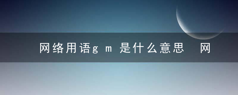 网络用语gm是什么意思 网络用语gm的含义